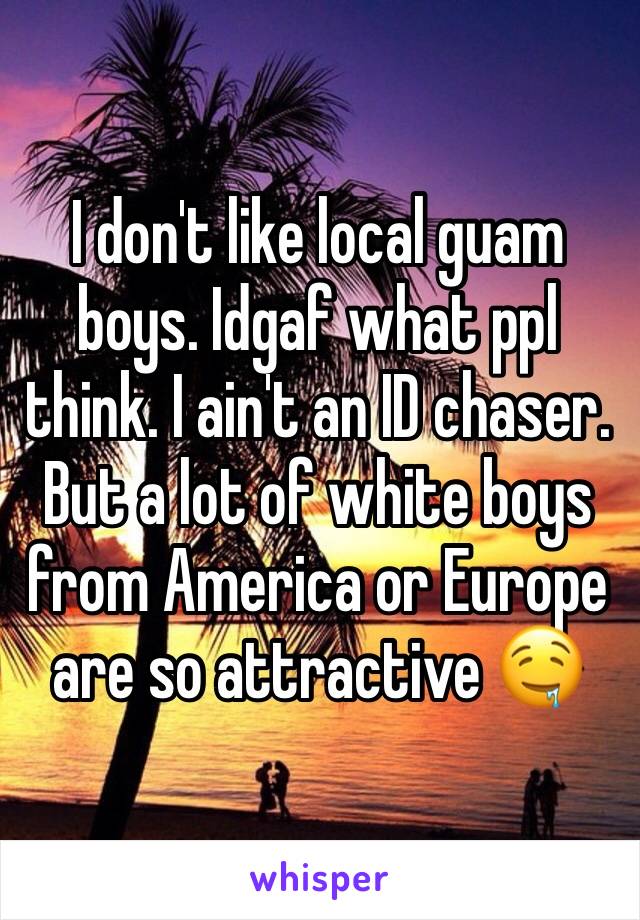 I don't like local guam boys. Idgaf what ppl think. I ain't an ID chaser. But a lot of white boys from America or Europe are so attractive �中