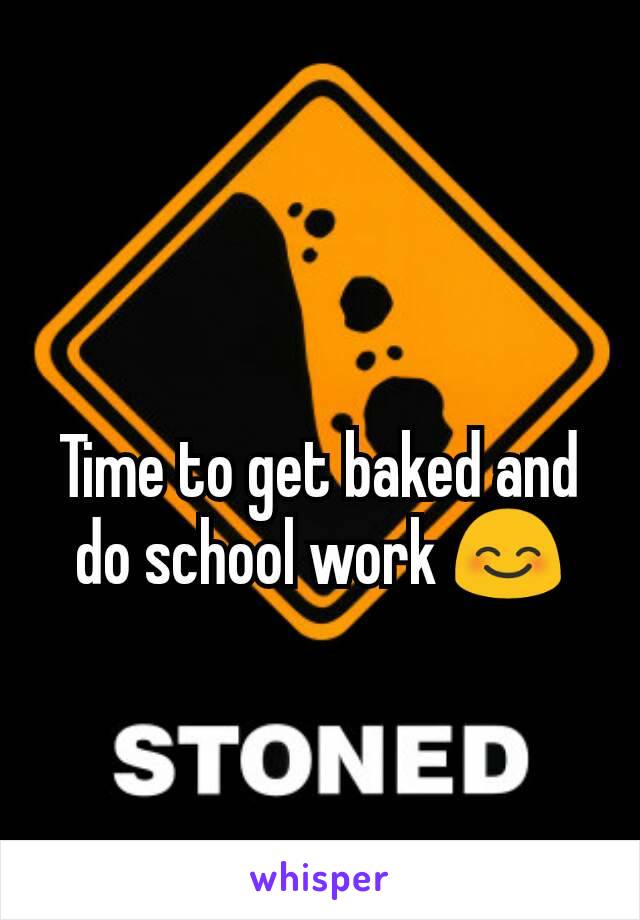 Time to get baked and do school work ðŸ˜Š