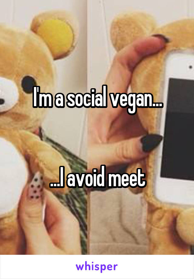 I'm a social vegan...


...I avoid meet