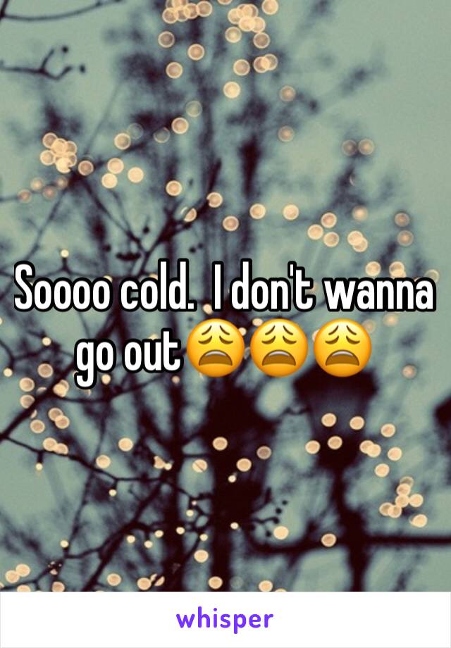 Soooo cold.  I don't wanna go out😩😩😩