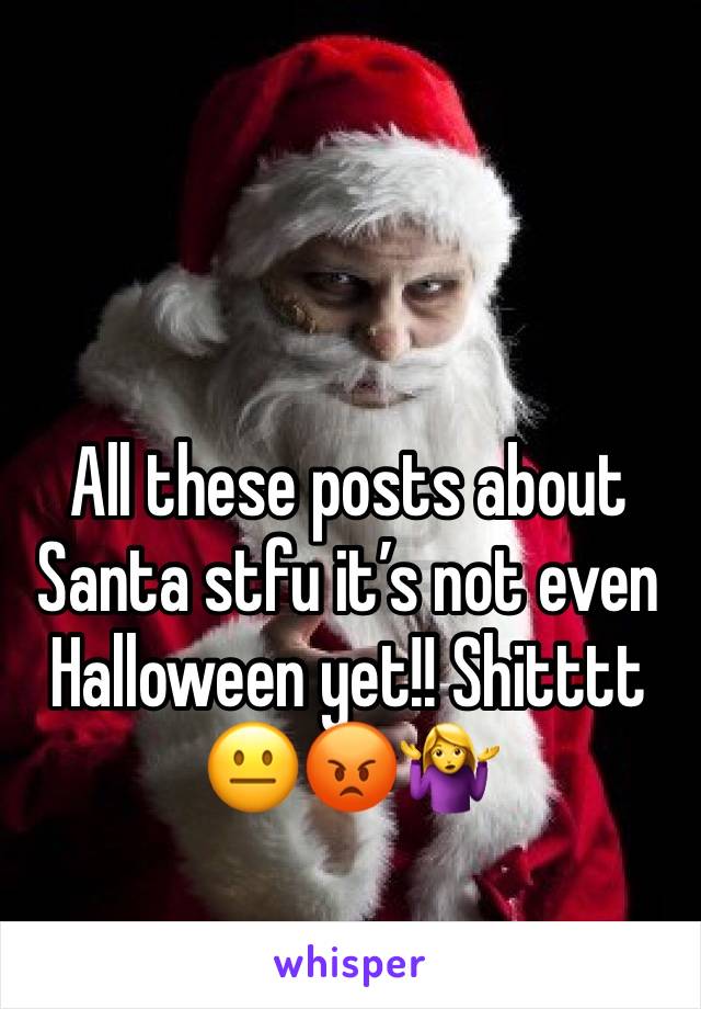 All these posts about Santa stfu itâ€™s not even Halloween yet!! Shitttt
ðŸ˜�ðŸ˜¡ðŸ¤·â€�â™€ï¸�