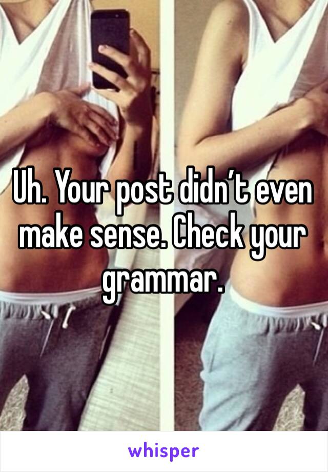 Uh. Your post didn’t even make sense. Check your grammar. 