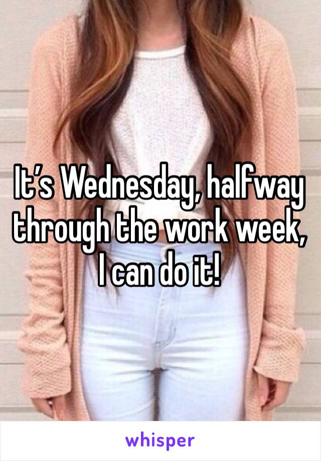 It’s Wednesday, halfway through the work week, I can do it!