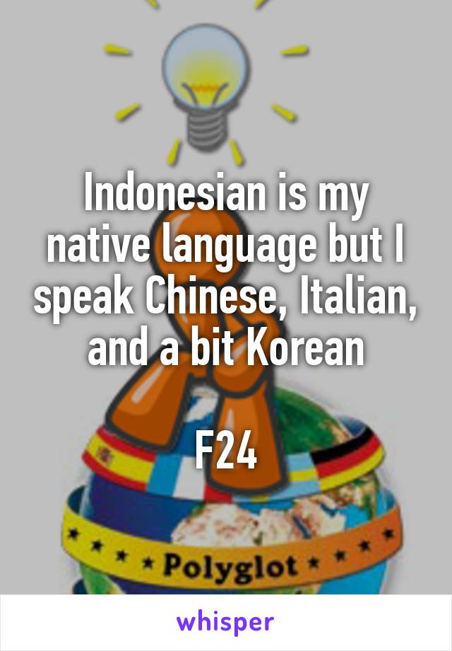 Indonesian is my native language but I speak Chinese, Italian, and a bit Korean

F24
