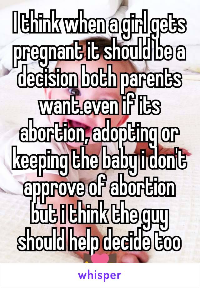 I think when a girl gets pregnant it should be a decision both parents want.even if its abortion, adopting or keeping the baby i don't approve of abortion but i think the guy should help decide too 💑