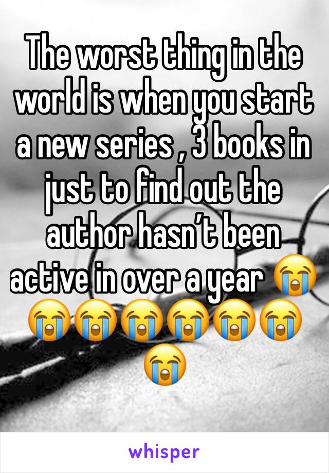 The worst thing in the world is when you start a new series , 3 books in just to find out the author hasnâ€™t been active in over a year ðŸ˜­ðŸ˜­ðŸ˜­ðŸ˜­ðŸ˜­ðŸ˜­ðŸ˜­ðŸ˜­