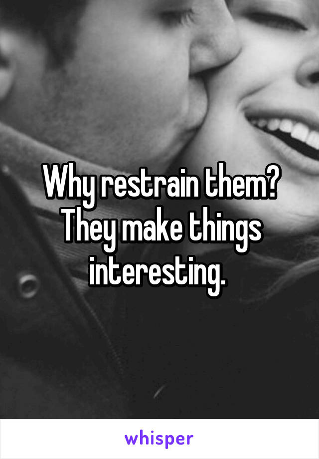 Why restrain them? They make things interesting. 