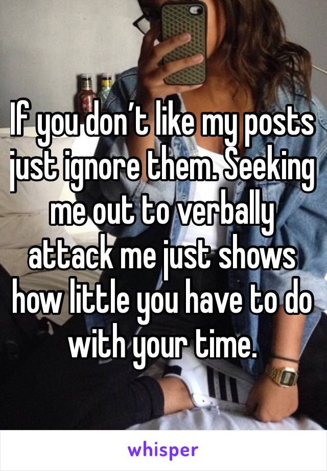 If you donâ€™t like my posts just ignore them. Seeking me out to verbally attack me just shows how little you have to do with your time. 