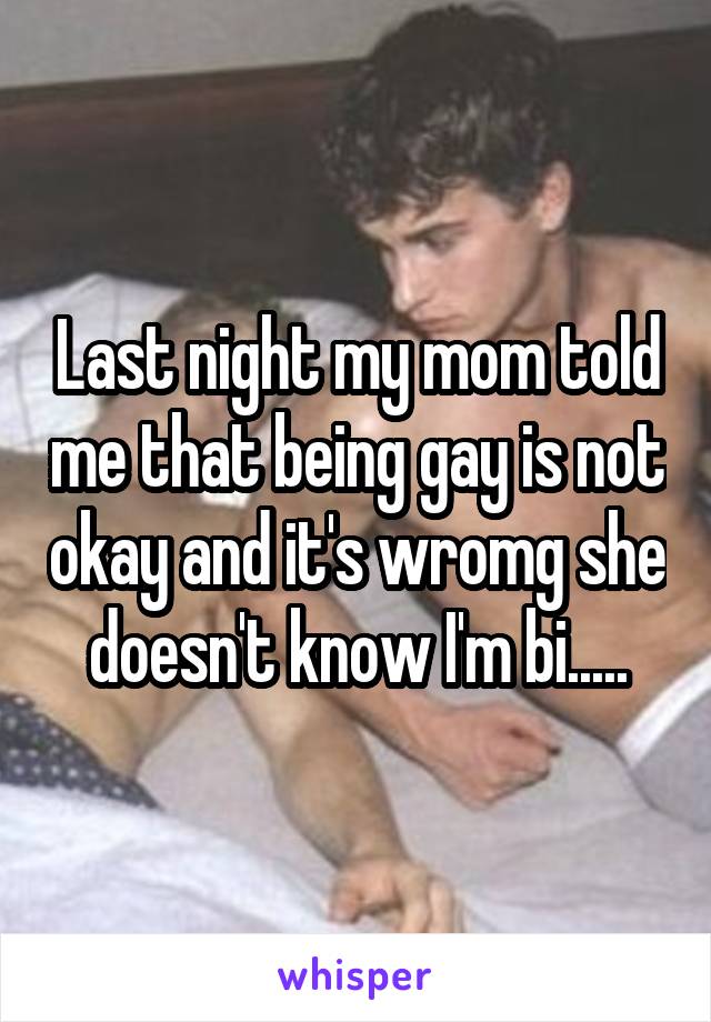 Last night my mom told me that being gay is not okay and it's wromg she doesn't know I'm bi.....