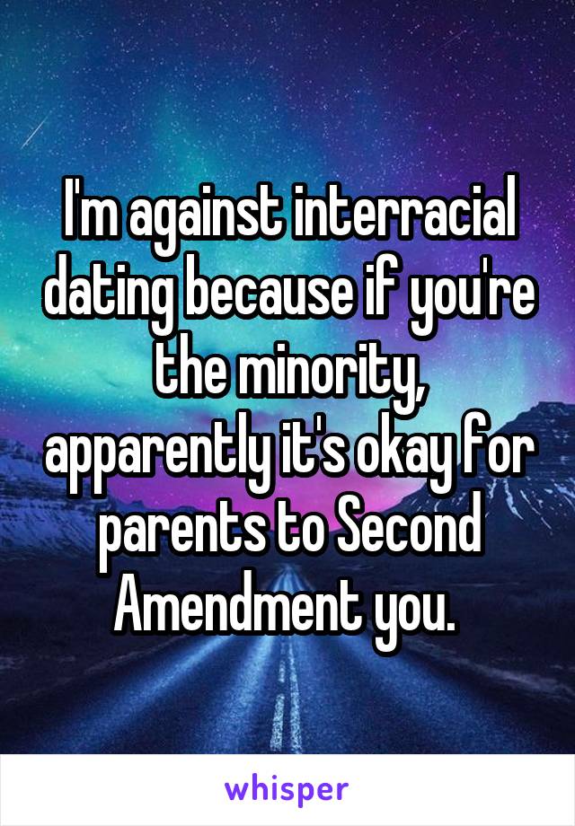 I'm against interracial dating because if you're the minority, apparently it's okay for parents to Second Amendment you. 