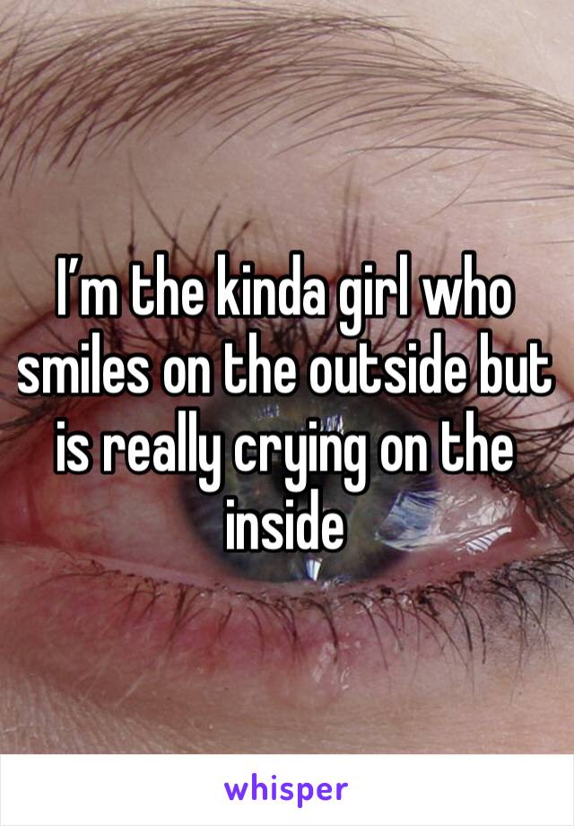 I’m the kinda girl who smiles on the outside but is really crying on the inside 
