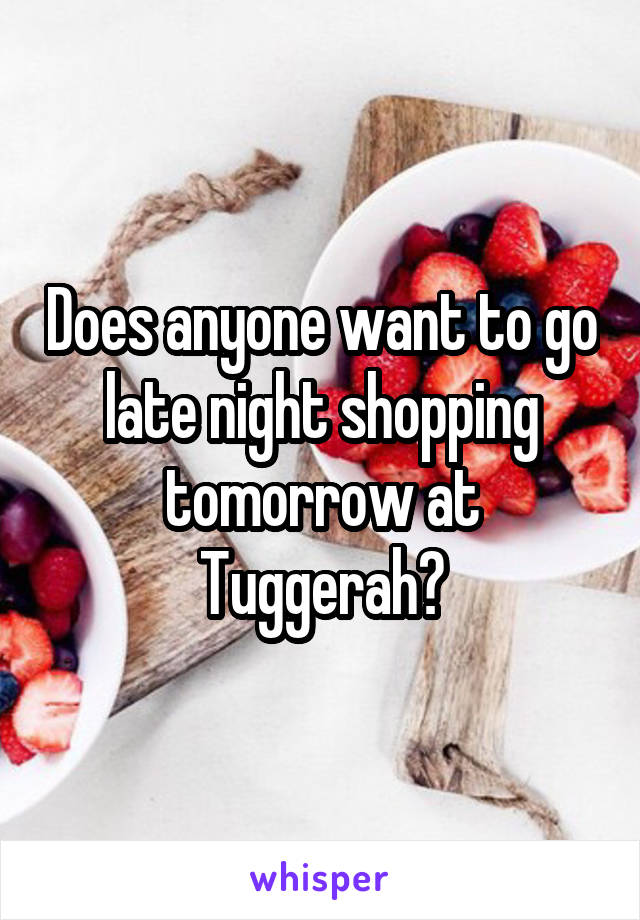 Does anyone want to go late night shopping tomorrow at Tuggerah?