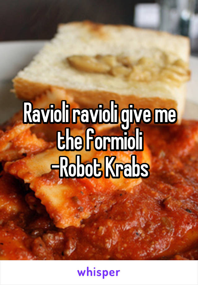 Ravioli ravioli give me the formioli
-Robot Krabs