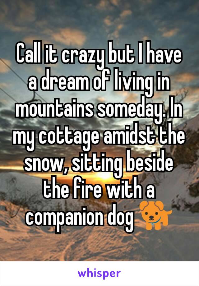Call it crazy but I have a dream of living in mountains someday. In my cottage amidst the snow, sitting beside the fire with a companion dog ðŸ�•