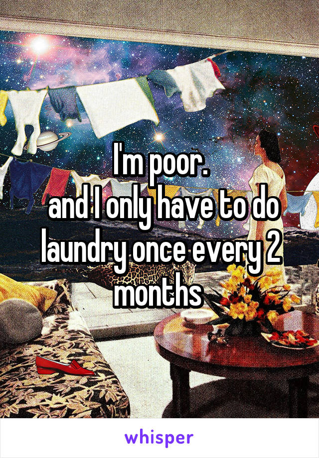 I'm poor.
 and I only have to do laundry once every 2 months 