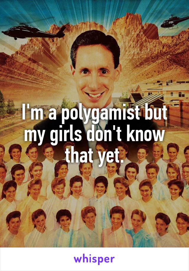 I'm a polygamist but my girls don't know that yet.