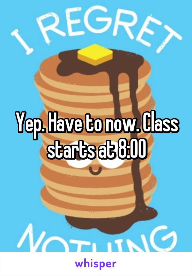 Yep. Have to now. Class starts at 8:00