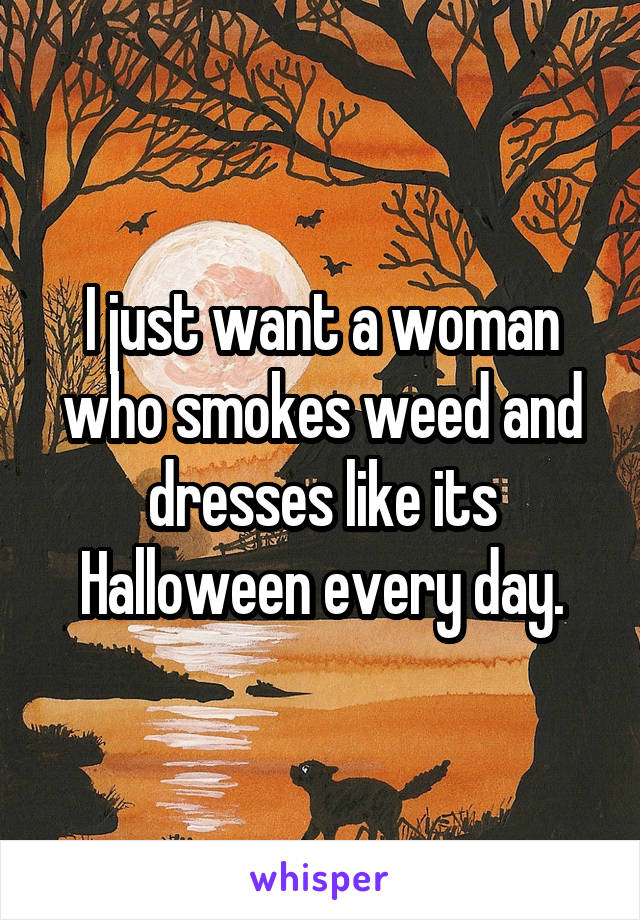 I just want a woman who smokes weed and dresses like its Halloween every day.