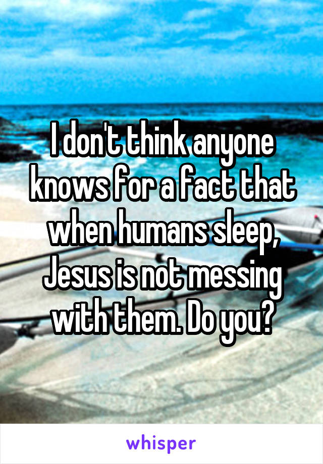 I don't think anyone knows for a fact that when humans sleep, Jesus is not messing with them. Do you?