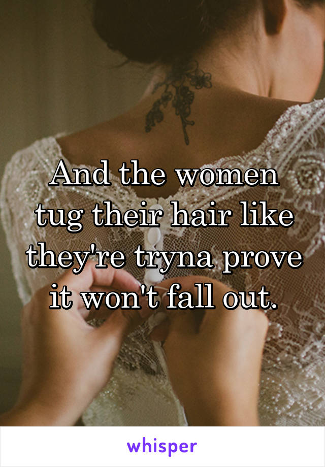 And the women tug their hair like they're tryna prove it won't fall out.