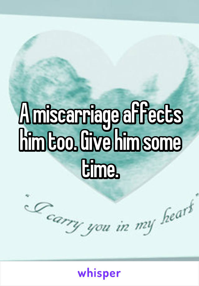 A miscarriage affects him too. Give him some time.