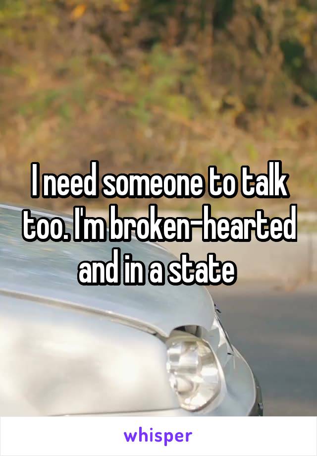 I need someone to talk too. I'm broken-hearted and in a state 