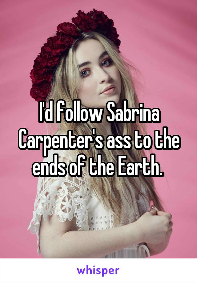 I'd follow Sabrina Carpenter's ass to the ends of the Earth. 