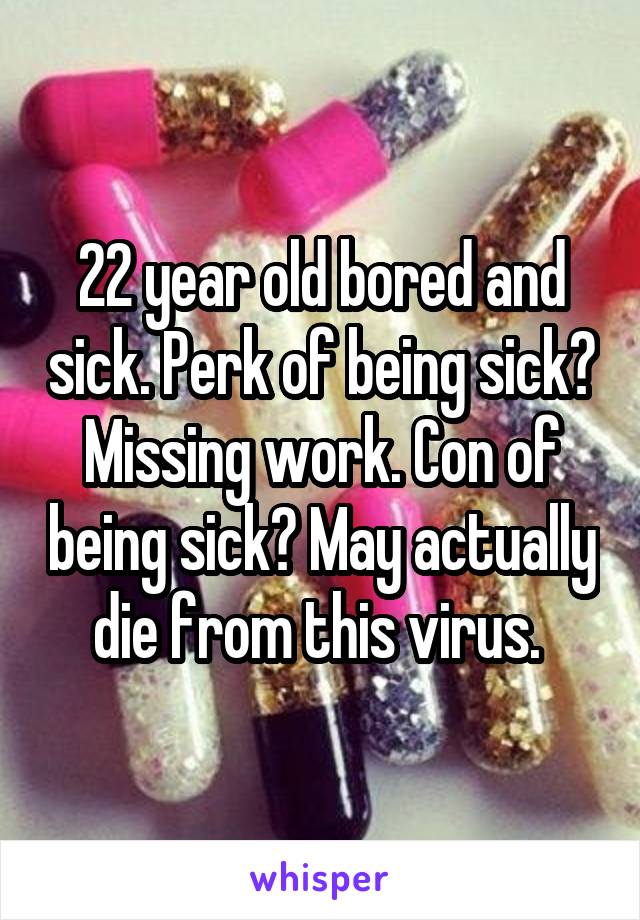 22 year old bored and sick. Perk of being sick? Missing work. Con of being sick? May actually die from this virus. 