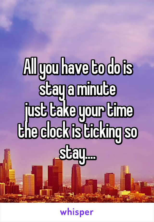 All you have to do is stay a minute
 just take your time the clock is ticking so stay....