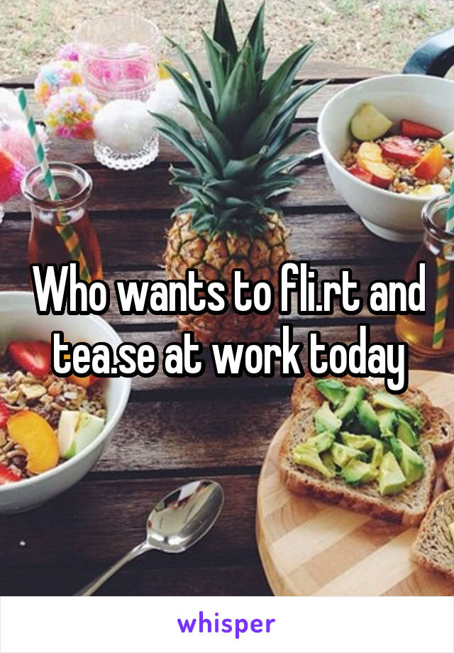 Who wants to fli.rt and tea.se at work today