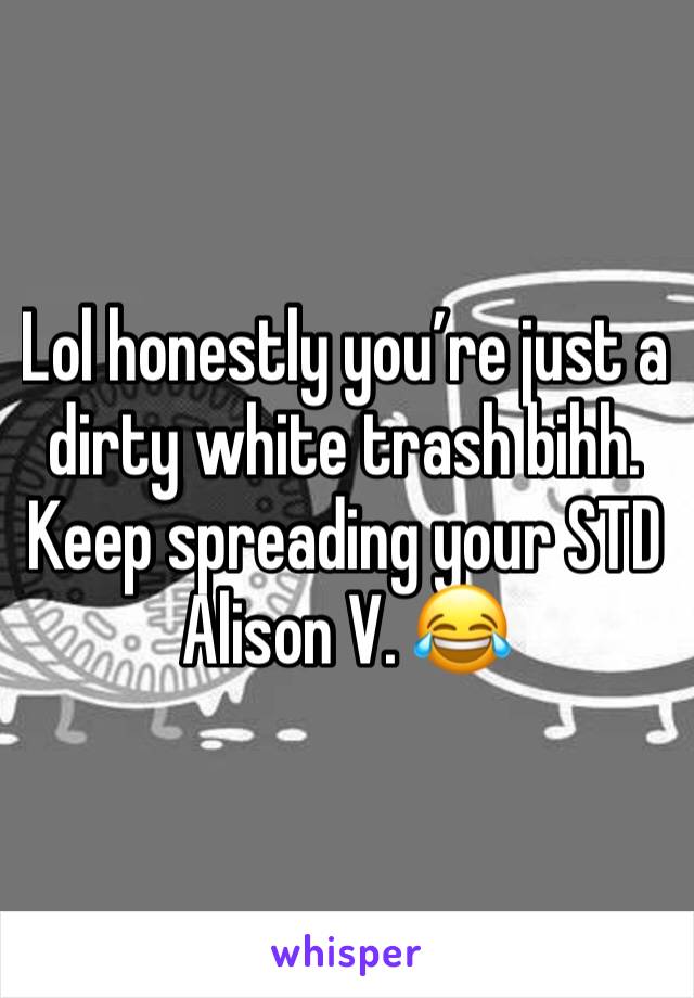 Lol honestly youâ€™re just a dirty white trash bihh. Keep spreading your STD Alison V. ðŸ˜‚