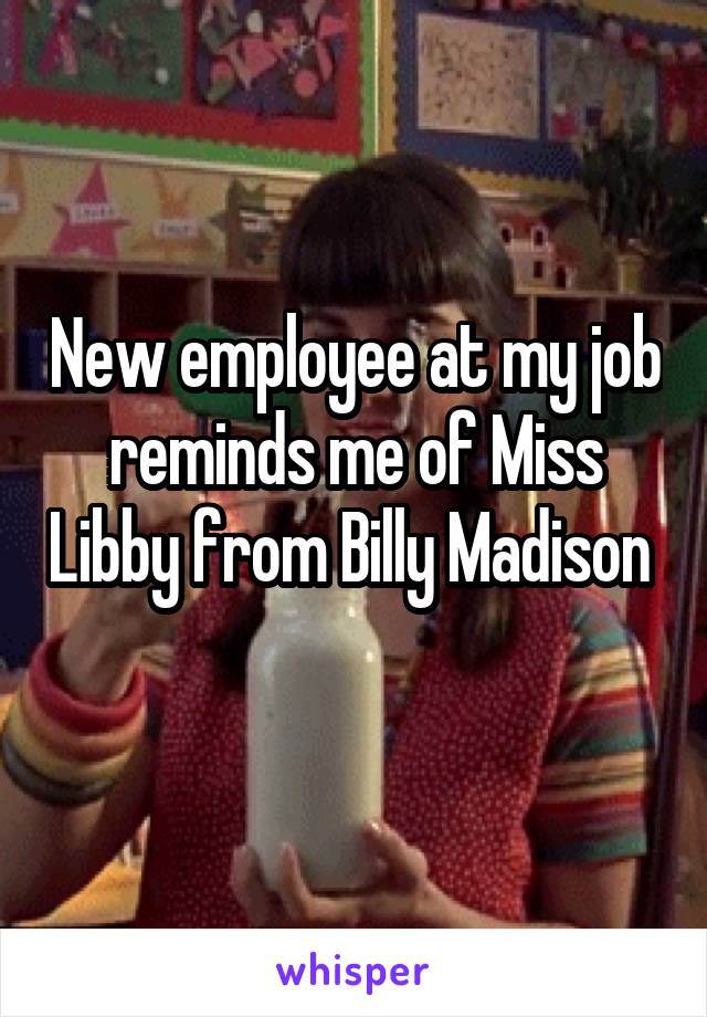 New employee at my job reminds me of Miss Libby from Billy Madison 
