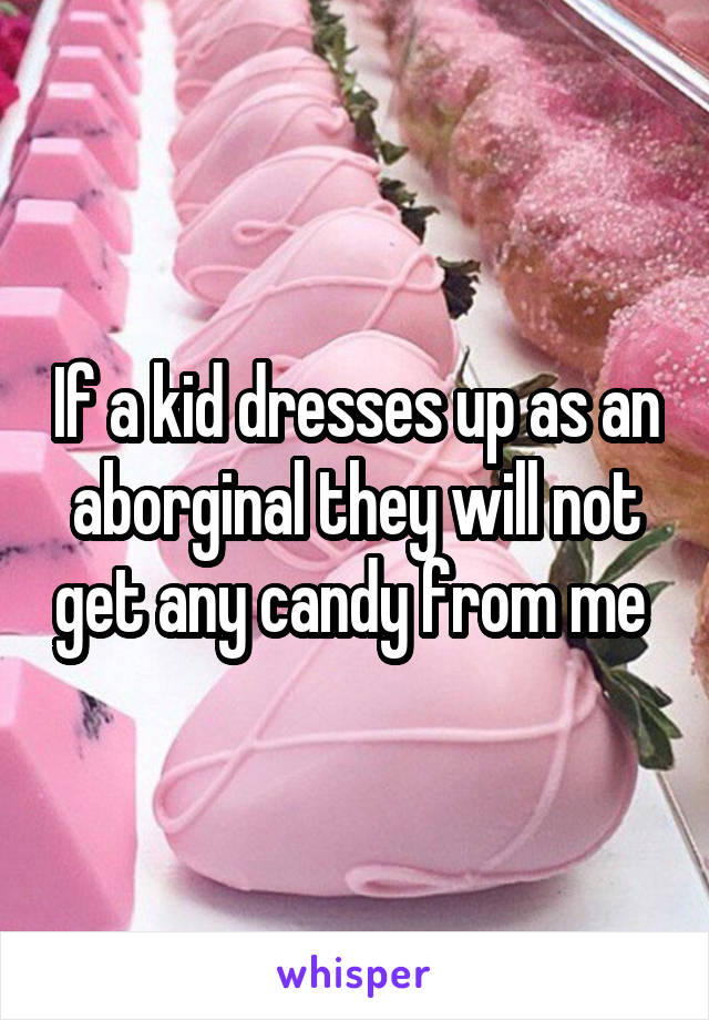 If a kid dresses up as an aborginal they will not get any candy from me 