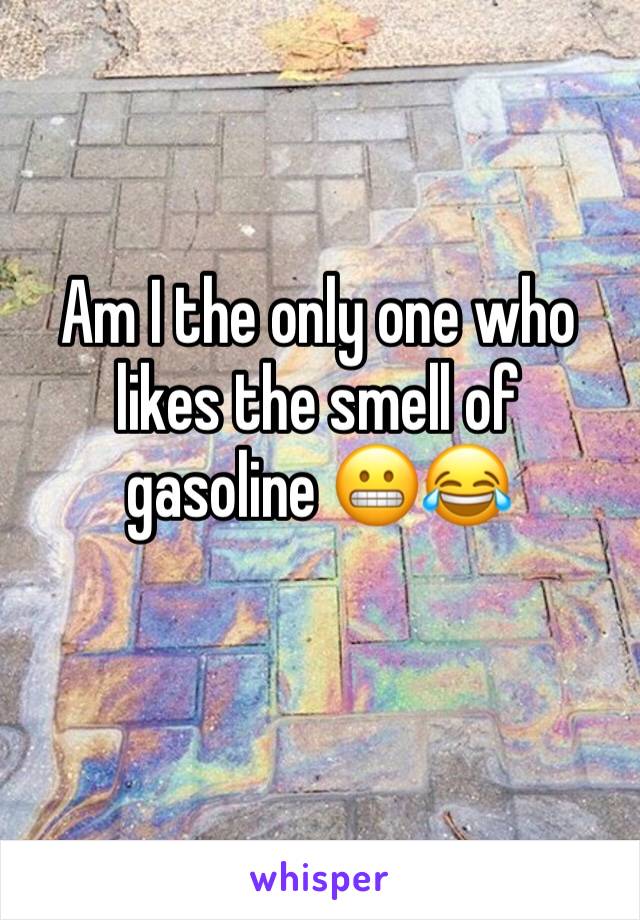 Am I the only one who likes the smell of gasoline 😬😂
