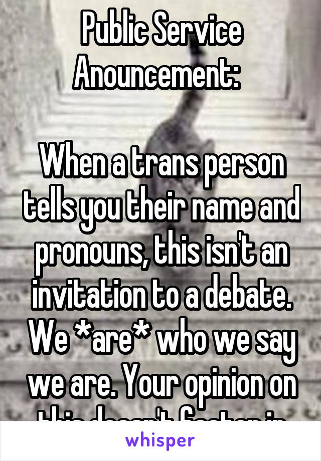 Public Service Anouncement:  

When a trans person tells you their name and pronouns, this isn't an invitation to a debate. We *are* who we say we are. Your opinion on this doesn't factor in