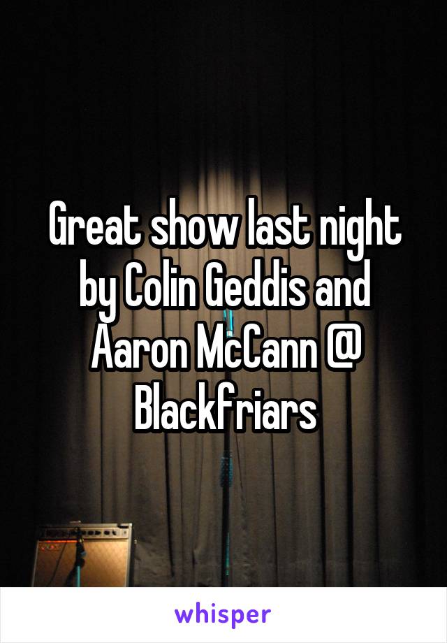 Great show last night by Colin Geddis and Aaron McCann @ Blackfriars