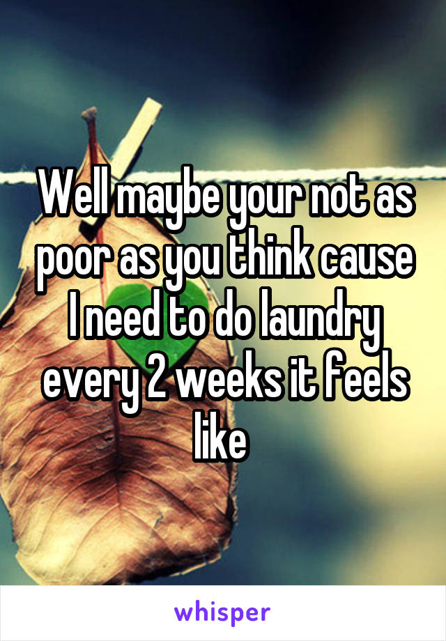 Well maybe your not as poor as you think cause I need to do laundry every 2 weeks it feels like 