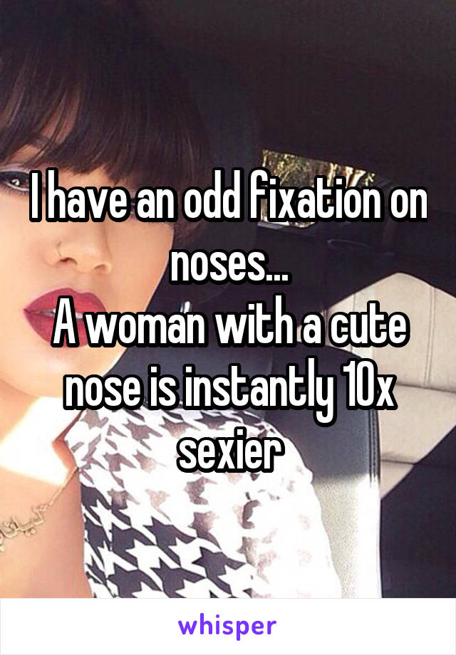I have an odd fixation on noses...
A woman with a cute nose is instantly 10x sexier
