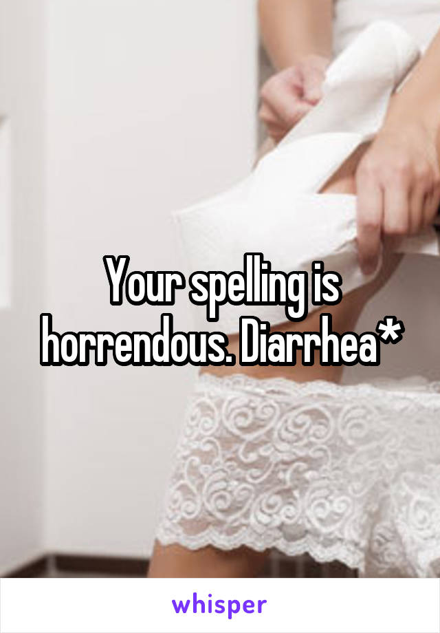 Your spelling is horrendous. Diarrhea*