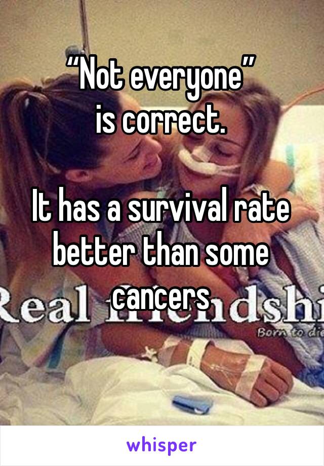 “Not everyone” is correct.

It has a survival rate better than some cancers 

