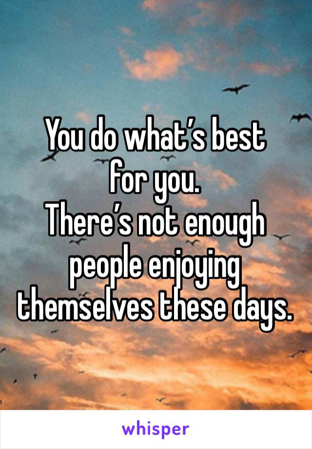 You do what’s best for you. 
There’s not enough people enjoying themselves these days. 