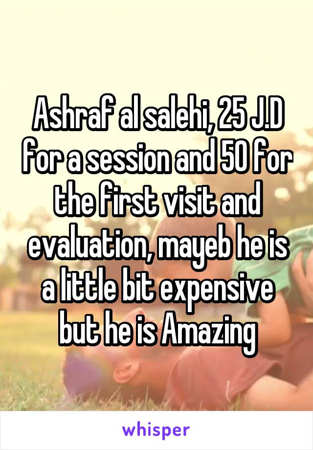 Ashraf al salehi, 25 J.D for a session and 50 for the first visit and evaluation, mayeb he is a little bit expensive but he is Amazing
