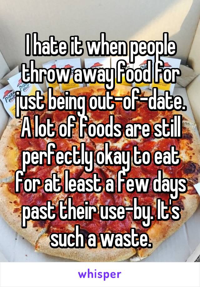 I hate it when people throw away food for just being out-of-date. A lot of foods are still perfectly okay to eat for at least a few days past their use-by. It's such a waste.