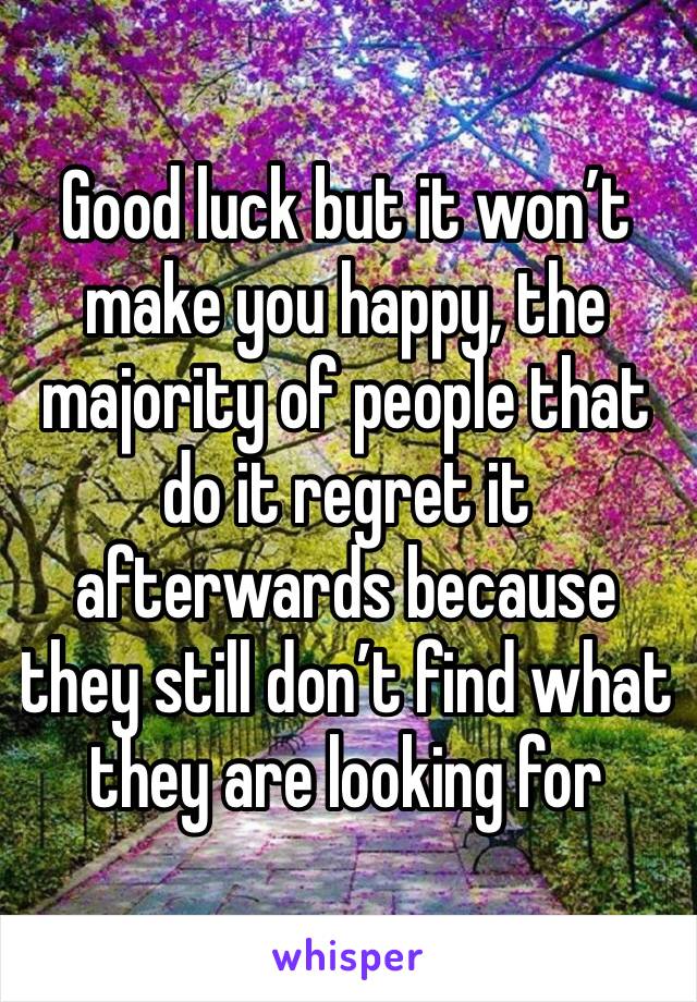 Good luck but it won’t make you happy, the majority of people that do it regret it afterwards because they still don’t find what they are looking for 