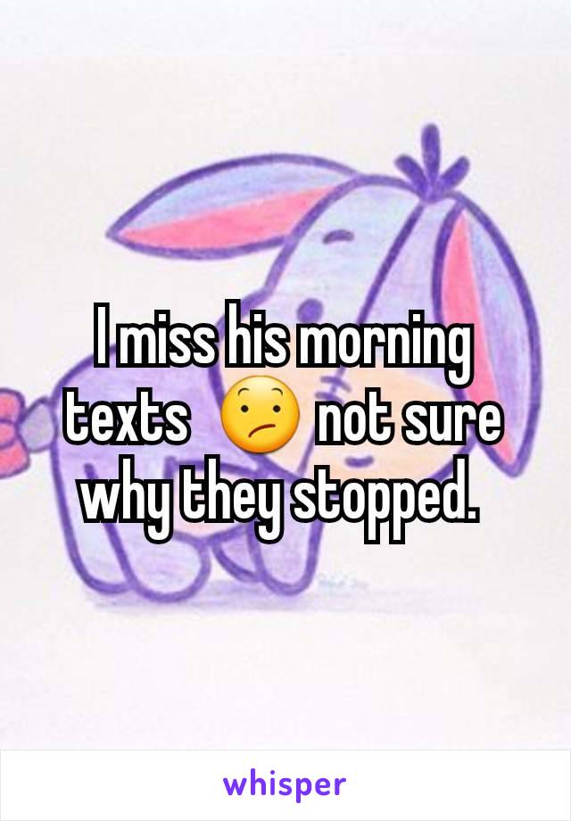 I miss his morning texts  😕 not sure why they stopped. 