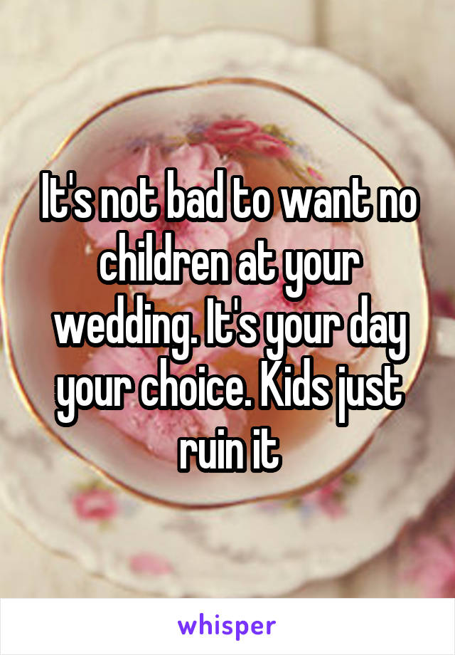 It's not bad to want no children at your wedding. It's your day your choice. Kids just ruin it