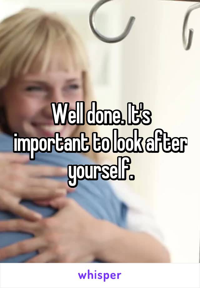 Well done. It's important to look after yourself.