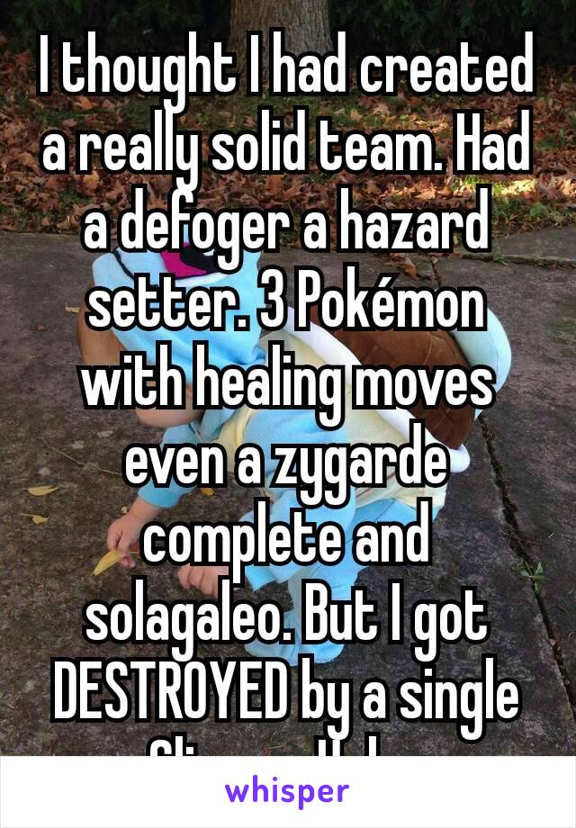 I thought I had created a really solid team. Had a defoger a hazard setter. 3 Pokémon with healing moves even a zygarde complete and solagaleo. But I got DESTROYED by a single Gliscor. Ugh...