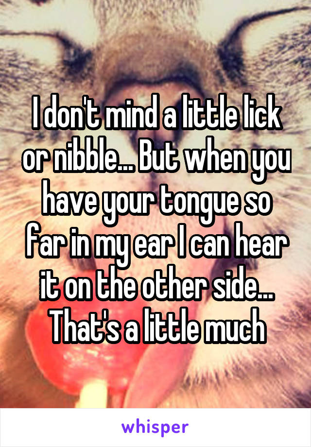 I don't mind a little lick or nibble... But when you have your tongue so far in my ear I can hear it on the other side... That's a little much