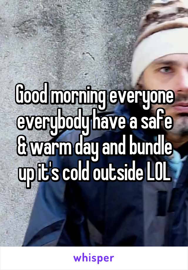 Good morning everyone everybody have a safe & warm day and bundle up it's cold outside LOL